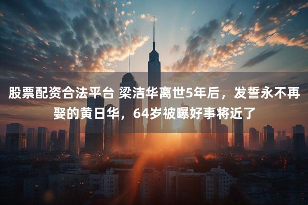 股票配资合法平台 梁洁华离世5年后，发誓永不再娶的黄日华，64岁被曝好事将近了