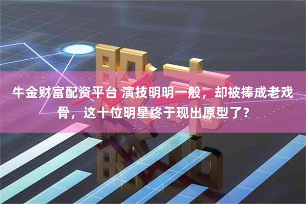 牛金财富配资平台 演技明明一般，却被捧成老戏骨，这十位明星终于现出原型了？