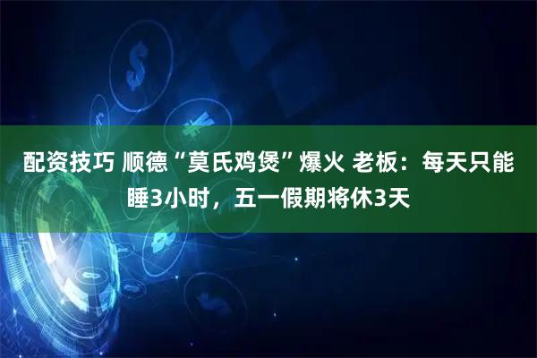 配资技巧 顺德“莫氏鸡煲”爆火 老板:每天只能睡3小时,五一假期将休3天