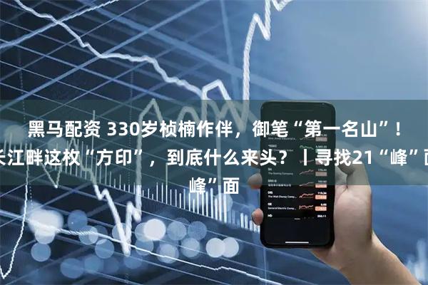 黑马配资 330岁桢楠作伴，御笔“第一名山”！长江畔这枚“方印”，到底什么来头？丨寻找21“峰”面