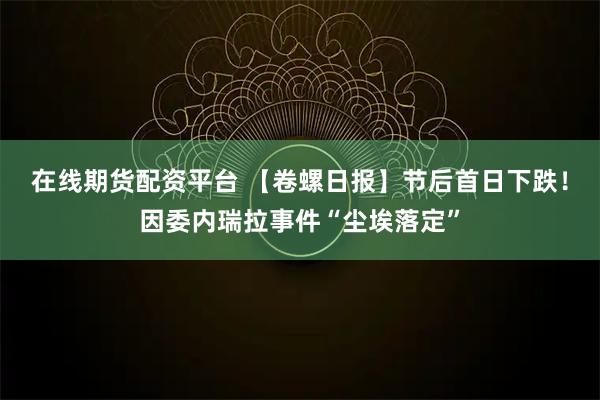 在线期货配资平台 【卷螺日报】节后首日下跌！因委内瑞拉事件“尘埃落定”