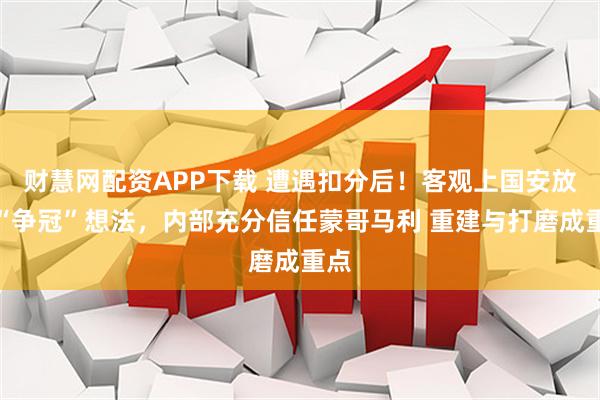 财慧网配资APP下载 遭遇扣分后！客观上国安放弃“争冠”想法，内部充分信任蒙哥马利 重建与打磨成重点