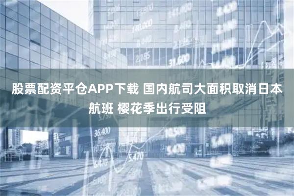 股票配资平仓APP下载 国内航司大面积取消日本航班 樱花季出行受阻