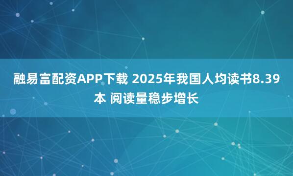 融易富配资APP下载 2025年我国人均读书8.39本 阅读量稳步增长