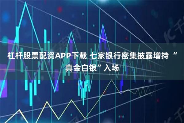 杠杆股票配资APP下载 七家银行密集披露增持 “真金白银”入场