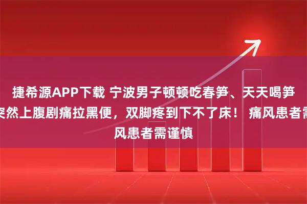 捷希源APP下载 宁波男子顿顿吃春笋、天天喝笋汤，突然上腹剧痛拉黑便，双脚疼到下不了床！ 痛风患者需谨慎