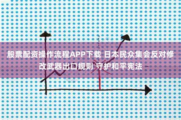 股票配资操作流程APP下载 日本民众集会反对修改武器出口规则 守护和平宪法