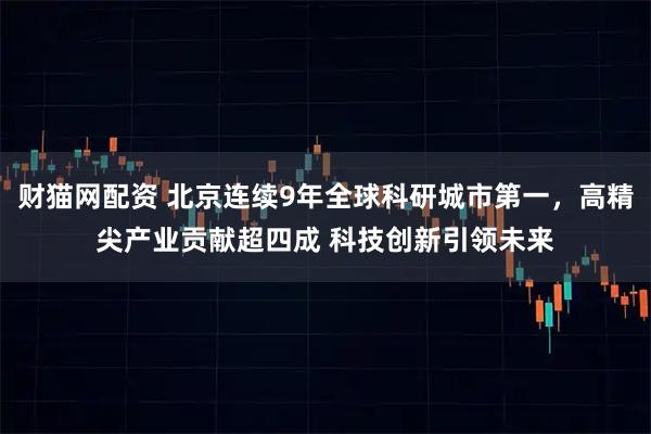 财猫网配资 北京连续9年全球科研城市第一，高精尖产业贡献超四成 科技创新引领未来
