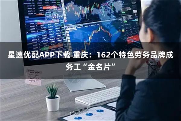 星速优配APP下载 重庆：162个特色劳务品牌成务工“金名片”