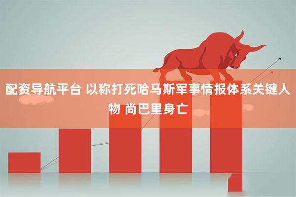 配资导航平台 以称打死哈马斯军事情报体系关键人物 尚巴里身亡