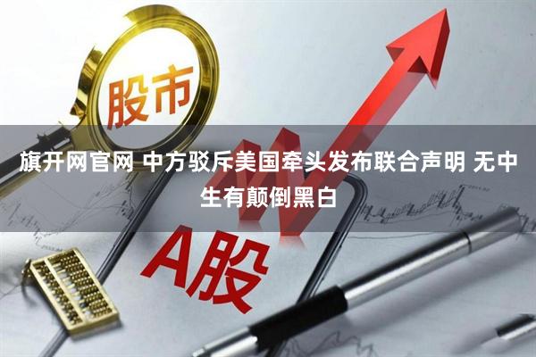 旗开网官网 中方驳斥美国牵头发布联合声明 无中生有颠倒黑白