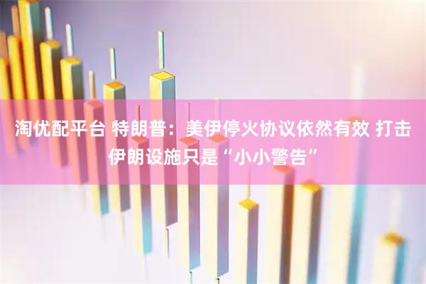 淘优配平台 特朗普：美伊停火协议依然有效 打击伊朗设施只是“小小警告”