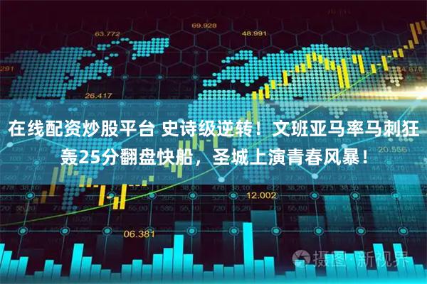在线配资炒股平台 史诗级逆转！文班亚马率马刺狂轰25分翻盘快船，圣城上演青春风暴！