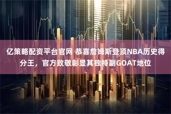 亿策略配资平台官网 恭喜詹姆斯登顶NBA历史得分王，官方致敬彰显其独特副GOAT地位