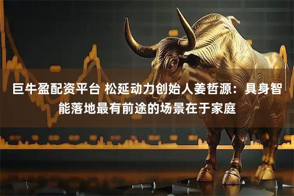 巨牛盈配资平台 松延动力创始人姜哲源：具身智能落地最有前途的场景在于家庭
