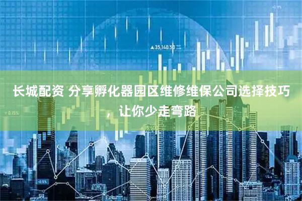 长城配资 分享孵化器园区维修维保公司选择技巧,让你少走弯路