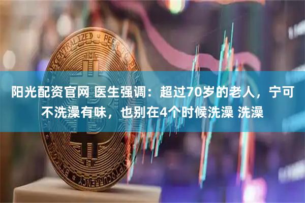 阳光配资官网 医生强调：超过70岁的老人，宁可不洗澡有味，也别在4个时候洗澡 洗澡