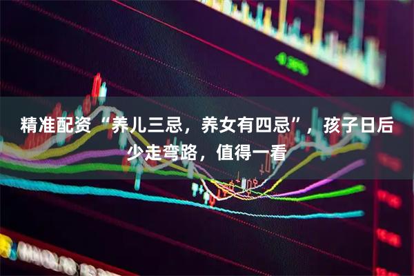 精准配资 “养儿三忌，养女有四忌”，孩子日后少走弯路，值得一看