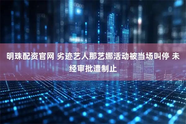 明珠配资官网 劣迹艺人那艺娜活动被当场叫停 未经审批遭制止