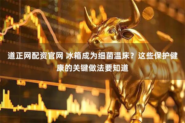 道正网配资官网 冰箱成为细菌温床？这些保护健康的关键做法要知道