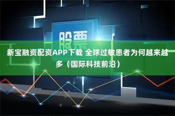 新宝融资配资APP下载 全球过敏患者为何越来越多（国际科技前沿）