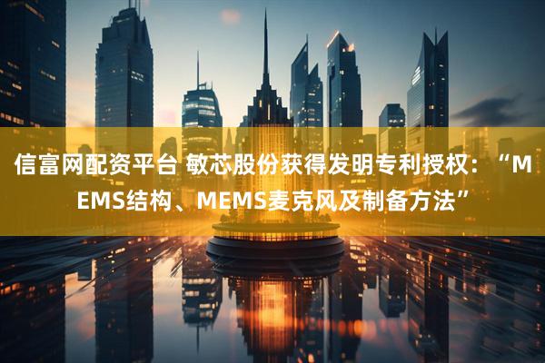 信富网配资平台 敏芯股份获得发明专利授权：“MEMS结构、MEMS麦克风及制备方法”