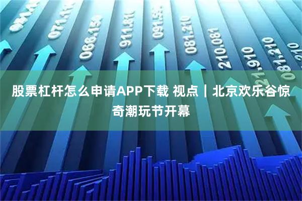 股票杠杆怎么申请APP下载 视点｜北京欢乐谷惊奇潮玩节开幕