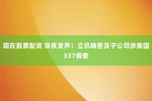 现在股票配资 深夜发声!立讯精密及子公司涉美国337调查