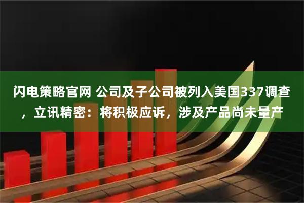 闪电策略官网 公司及子公司被列入美国337调查,立讯精密:将积极应诉,涉及产品尚未量产