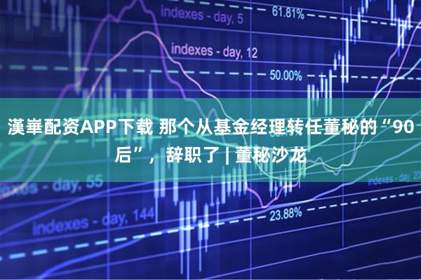 漢崋配资APP下载 那个从基金经理转任董秘的“90后”,辞职了 | 董秘沙龙