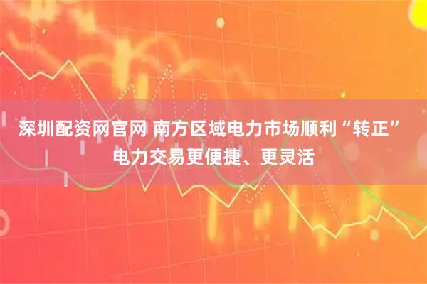 深圳配资网官网 南方区域电力市场顺利“转正” 电力交易更便捷、更灵活