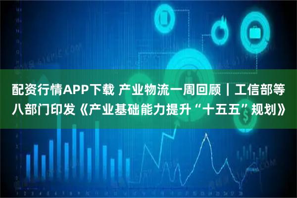 配资行情APP下载 产业物流一周回顾｜工信部等八部门印发《产业基础能力提升“十五五”规划》